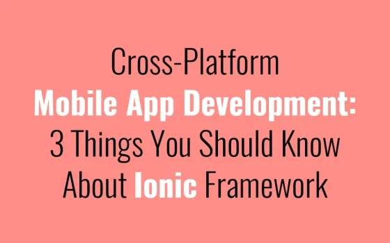 Cross-Platform Mobile App Development: 3 Things You Should Know About Ionic Framework