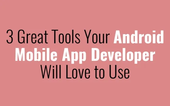 3 Great Tools Your Android Mobile App Developer Will Love to Use