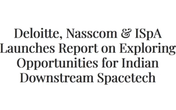 Deloitte, Nasscom & ISpA Launches Report on Exploring Opportunities for Indian Downstream Spacetech