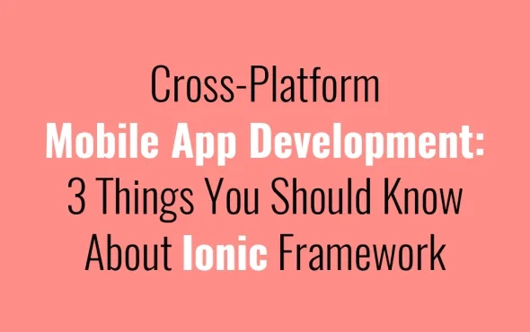 Cross-Platform Mobile App Development: 3 Things You Should Know About Ionic Framework