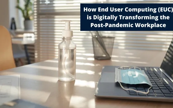 How End User Computing (EUC) is Digitally Transforming the Post-Pandemic Workplace