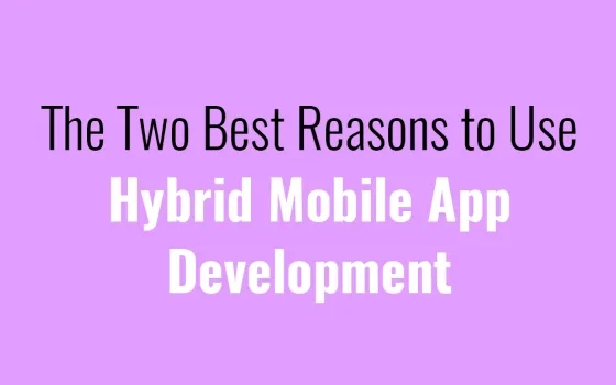 The Two Best Reasons to Use Hybrid Mobile App Development
