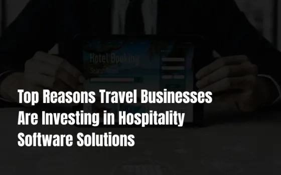 Top Reasons Travel Businesses Are Investing in Hospitality Software Solutions