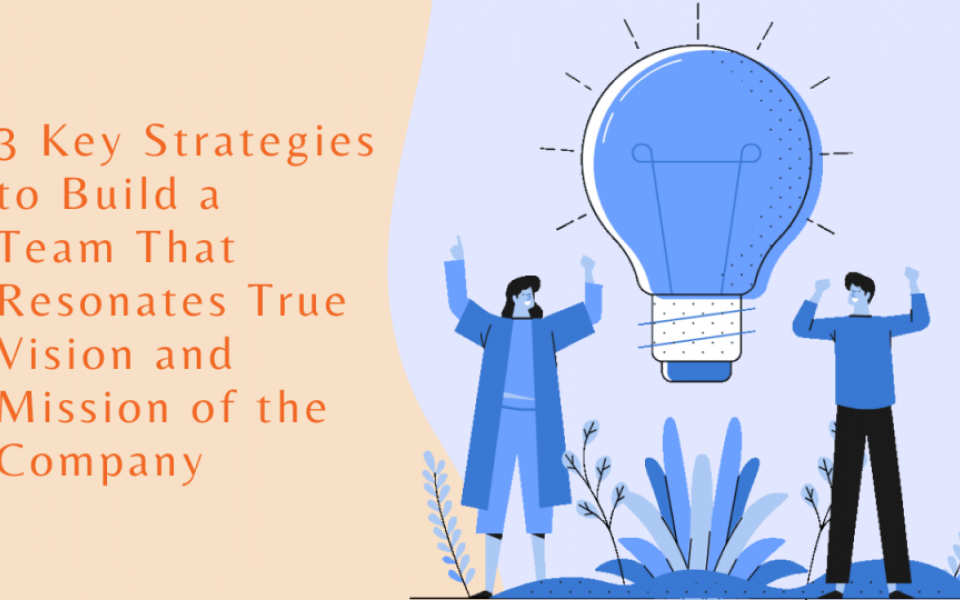 3 Key Strategies to Build a Team That Resonates True Vision and Mission of the Company