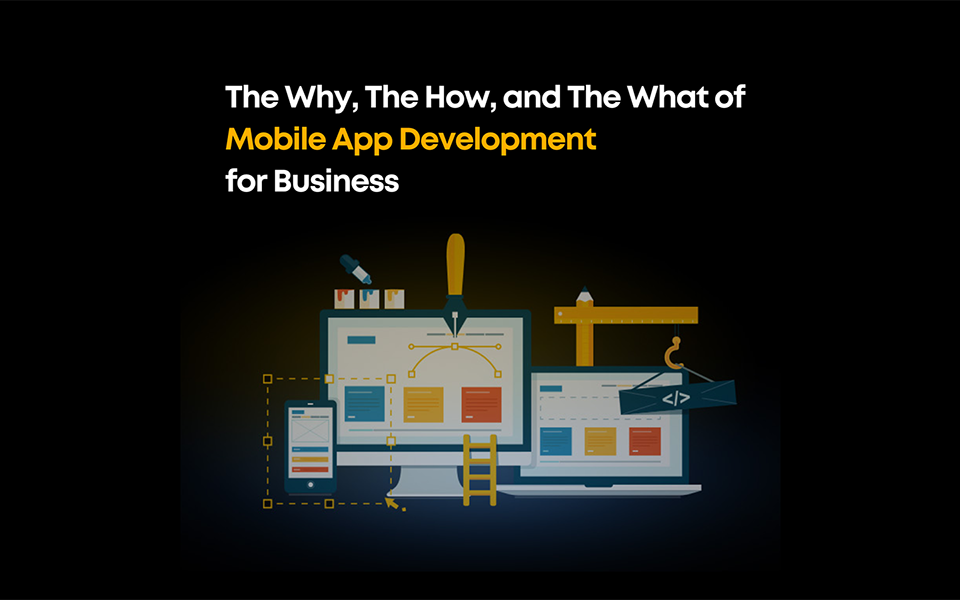  The Why, The How, and The What of Mobile App Development for Business