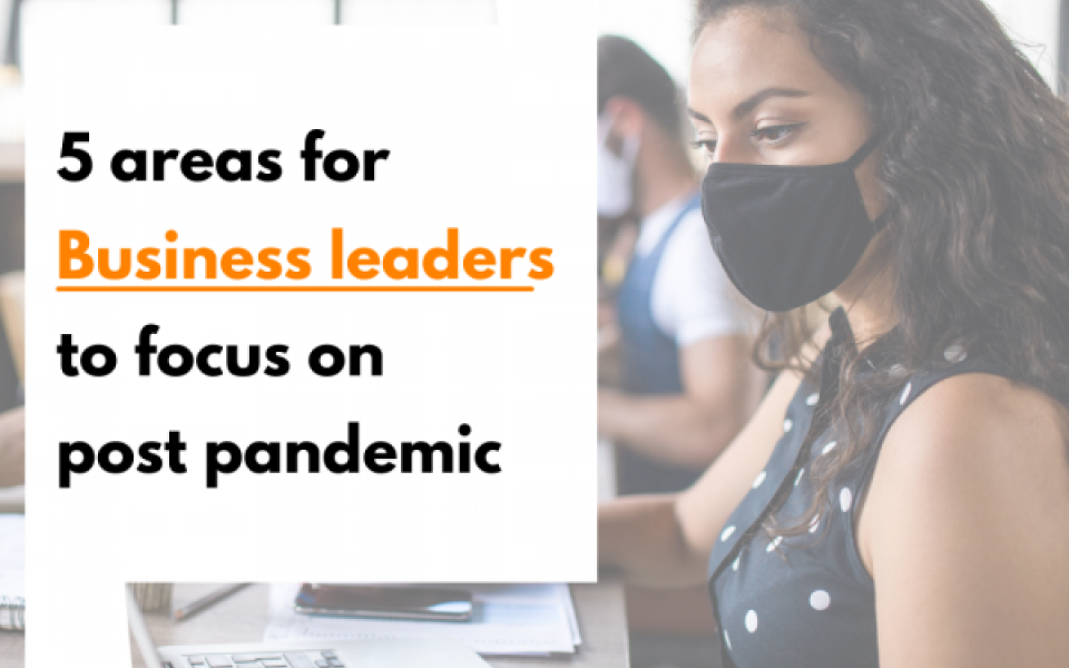 5 CRITICAL POST PANDEMIC AREAS TO FOCUS FOR BUSINESS LEADERS
