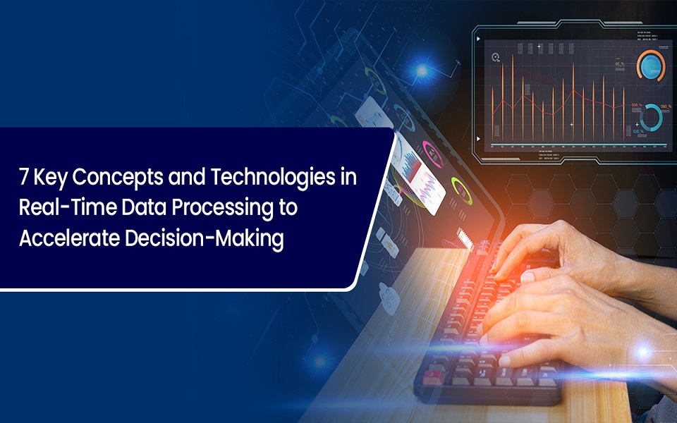 7 Key Concepts and Technologies in Real-Time Data Processing to Accelerate Decision-Making