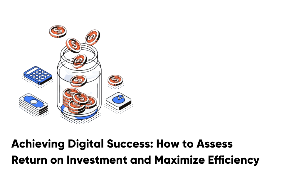 Achieving Digital Success: How to Assess Return on Investment and Maximize Efficiency