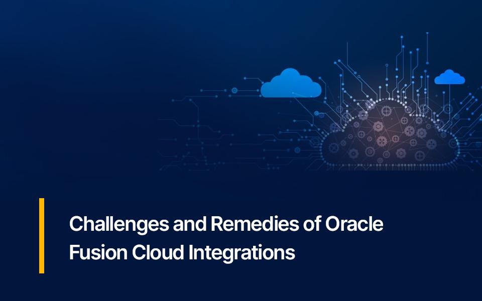 Challenges and Remedies of Oracle Fusion Cloud Integrations