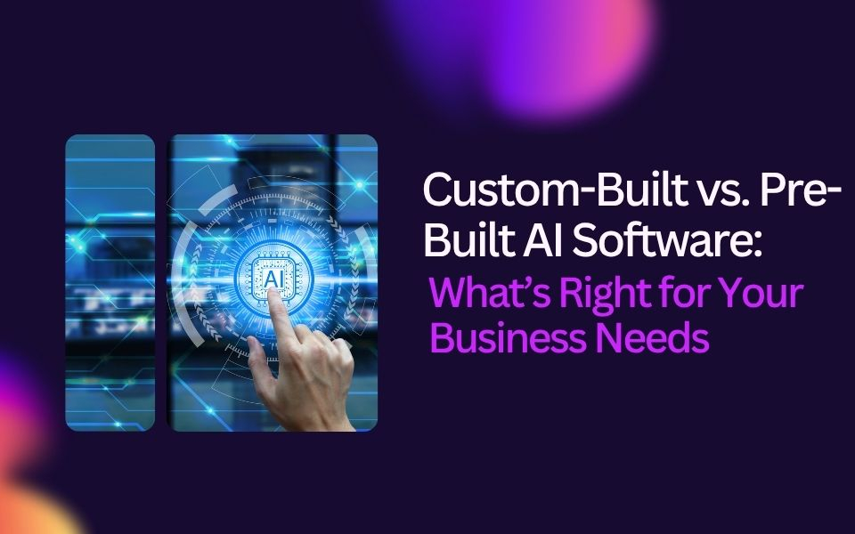 Custom-Built vs. Pre-Built AI Software: What’s Right for Your Business Needs 