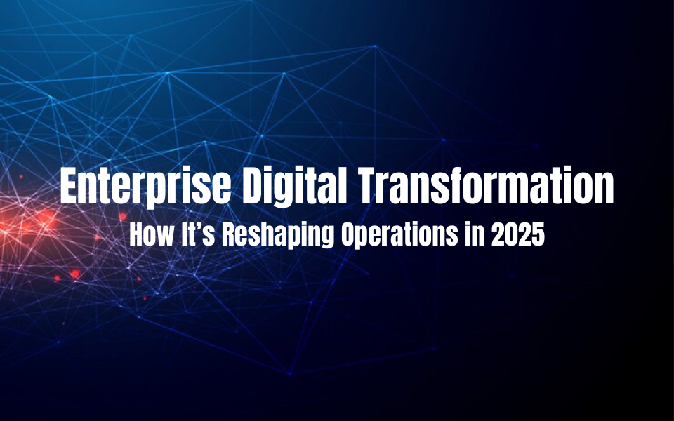 Enterprise Digital Transformation: How It’s Reshaping Operations in 2025
