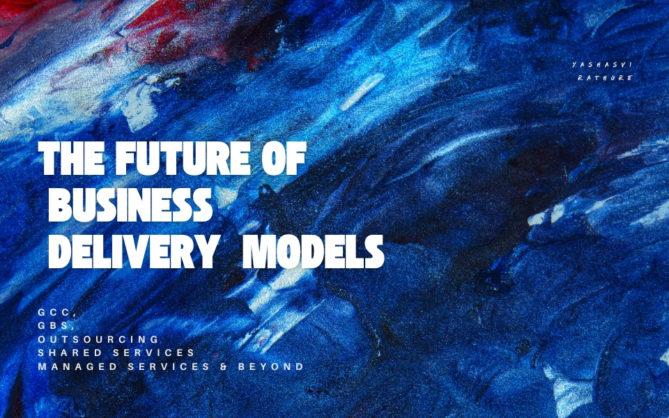 The Future of Business Delivery Models -  (GCCs, GBS, Shared Services, Managed Services, and Outsourcing)