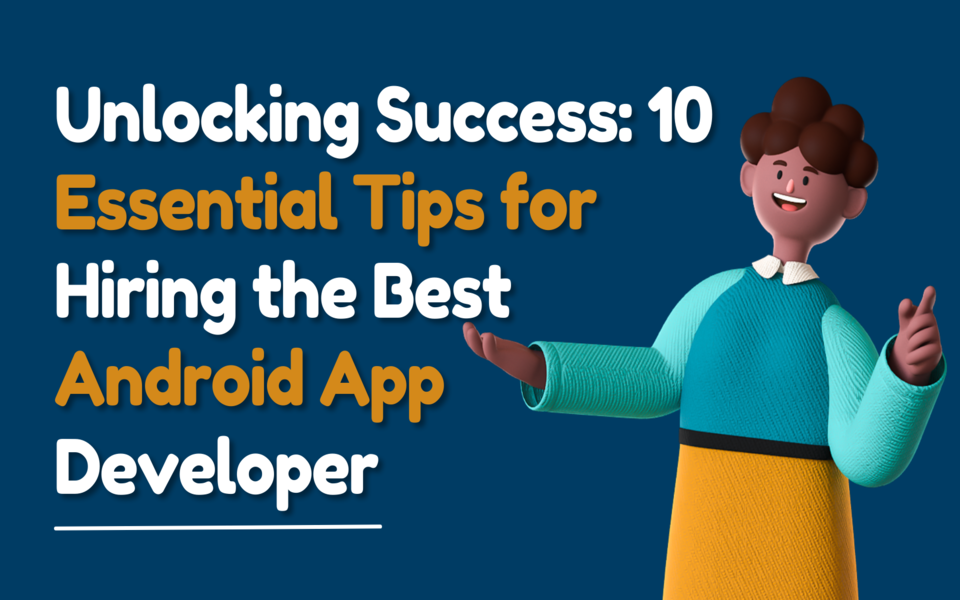 Unlocking Success: 10 Essential Tips for Hiring the Best Android App Developer