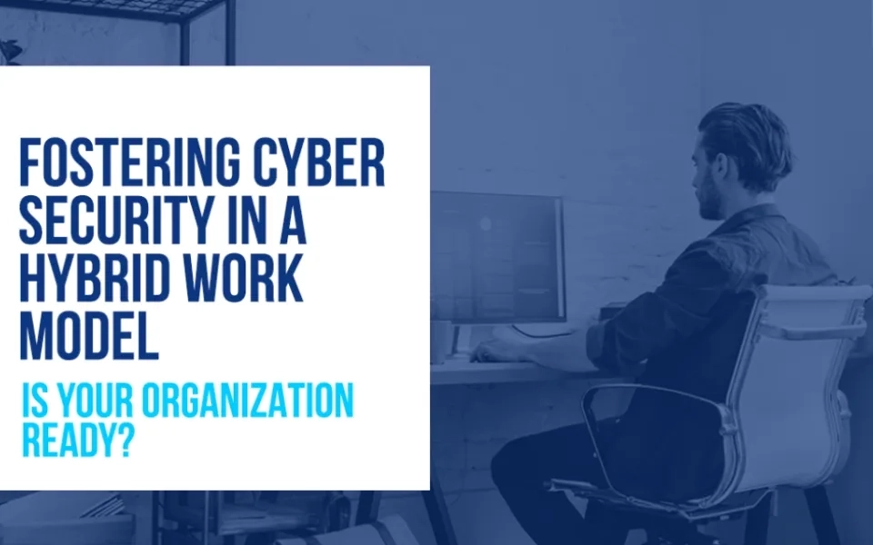 Fostering Cyber Security in a Hybrid Work Model: Is Your Organization Ready?