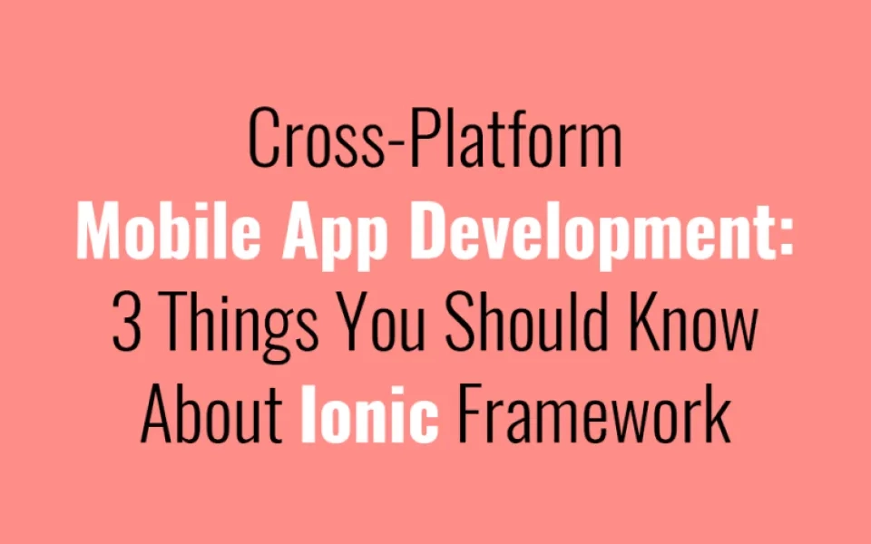 Cross-Platform Mobile App Development: 3 Things You Should Know About Ionic Framework