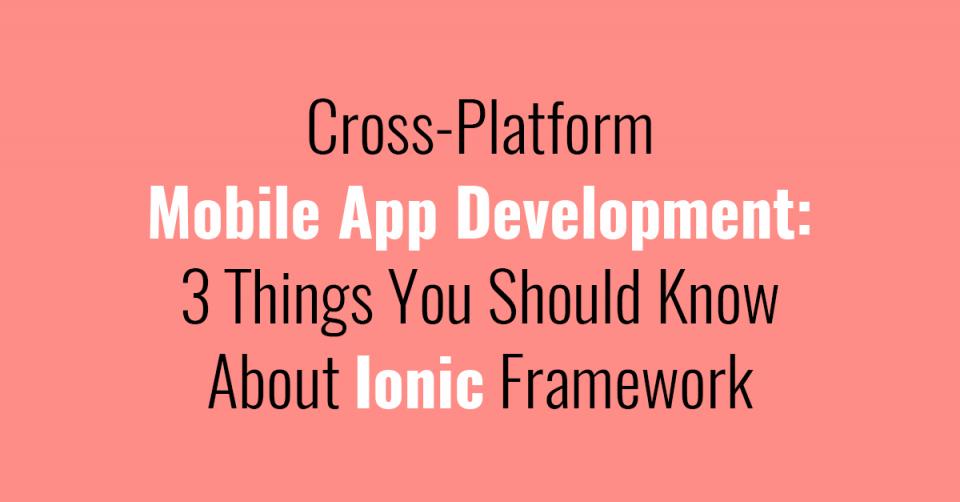 Cross-Platform Mobile App Development: 3 Things You Should Know About Ionic Framework