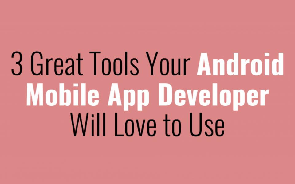 3 Great Tools Your Android Mobile App Developer Will Love to Use