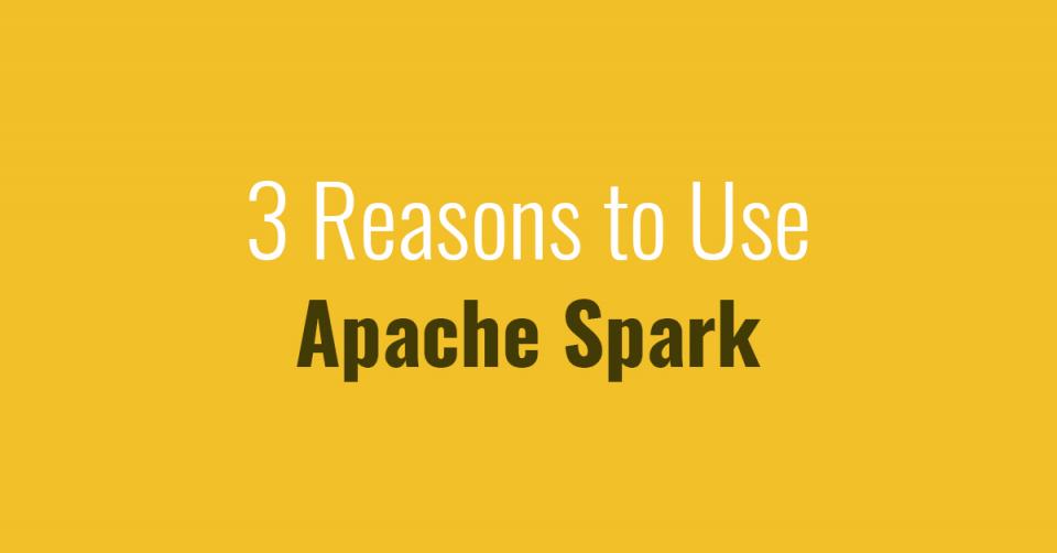 3 Reasons to Use Apache Spark