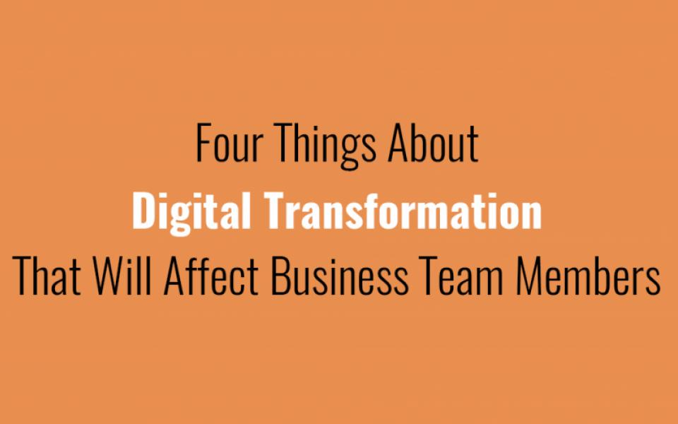 Four Things About Digital Transformation That Will Affect Business Team Members