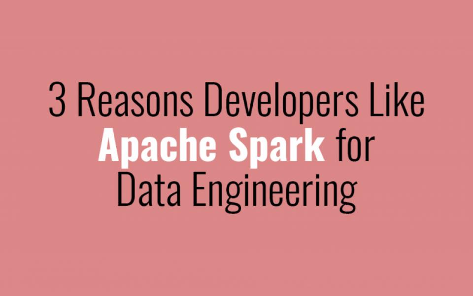 3 Reasons Developers Like Apache Spark for Data Engineering