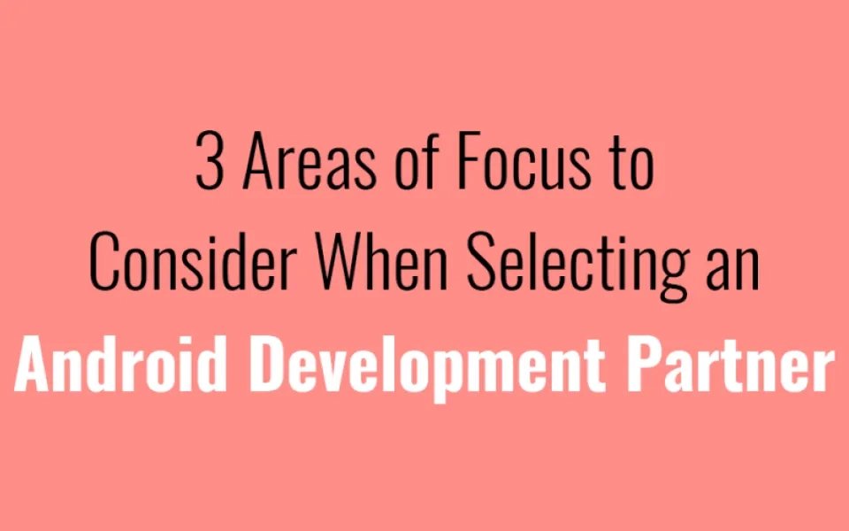 3 Areas of Focus to Consider When Selecting an Android Development Partner