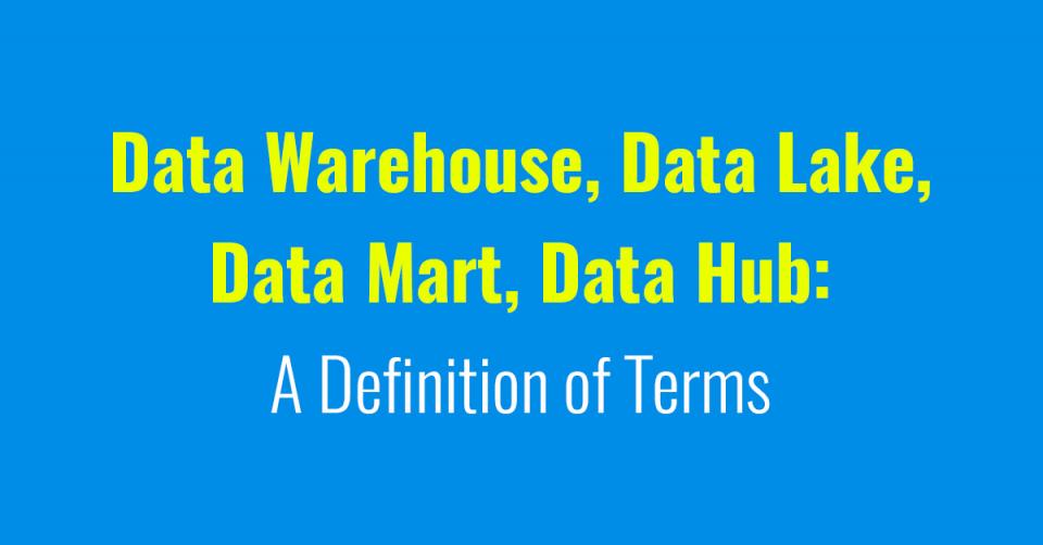Data Warehouse, Data Lake, Data Mart, Data Hub A Definition of Terms