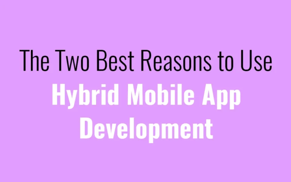 The Two Best Reasons to Use Hybrid Mobile App Development