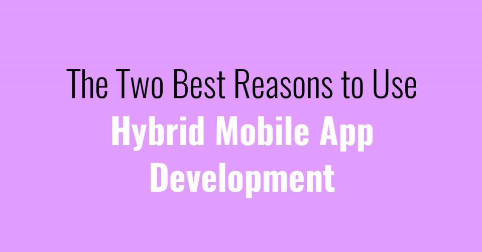 The Two Best Reasons to Use Hybrid Mobile App Development