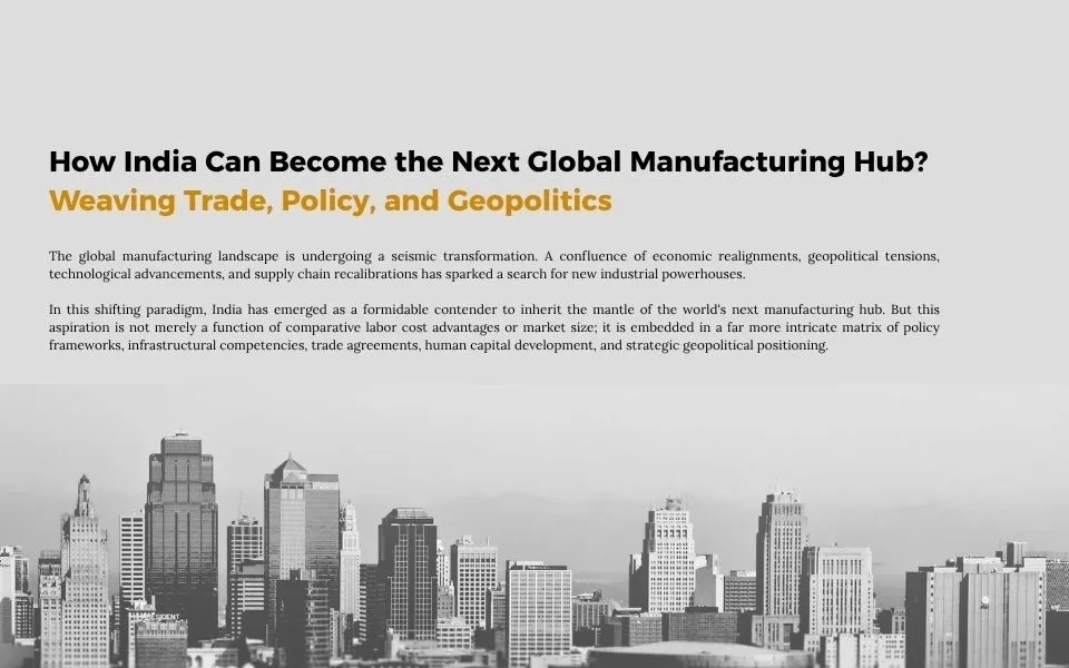 How India Can Become the Next Global Manufacturing Hub? Weaving Trade, Policy, and Geopolitics