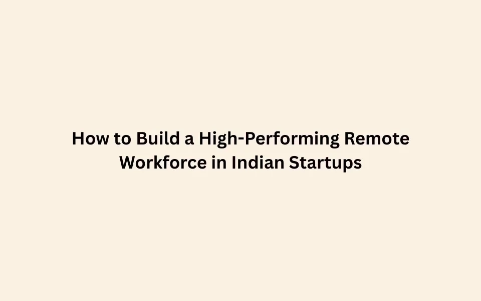How to Build a High-Performing Remote Workforce in Indian Startups