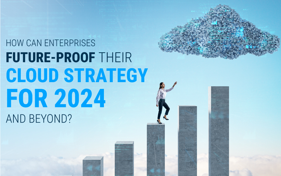 How Can Enterprises Future-Proof Their Cloud Strategy for 2024 and Beyond?