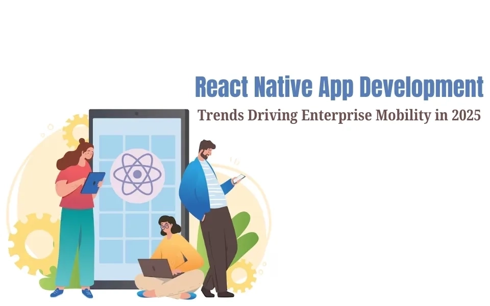 React Native App Development Trends Driving Enterprise Mobility in 2025