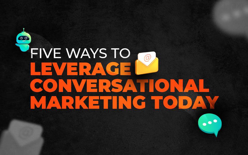 Five Ways to Leverage Conversational Marketing Today [2022]