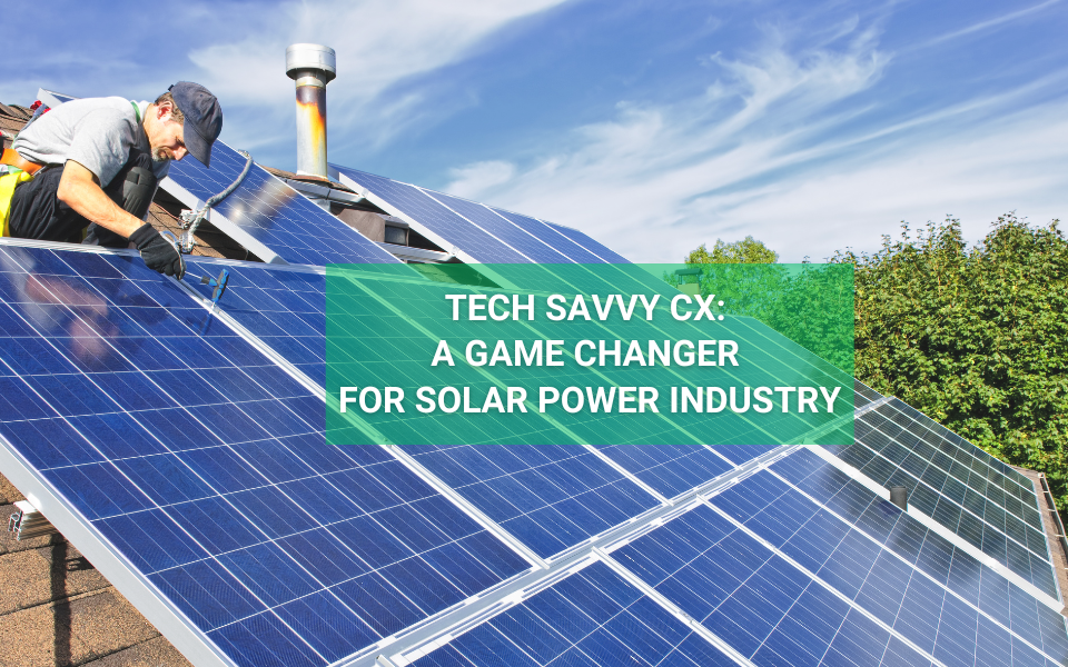 Tech Savvy CX: A Game Changer For Solar Power Industry
