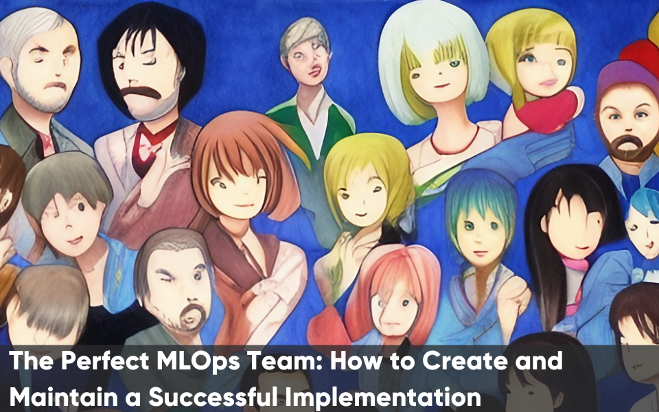 The Perfect MLOps Team: How to Create and Maintain a Successful Implementation