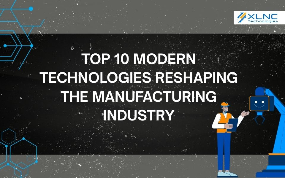 Top 10 Modern Technologies Reshaping the Manufacturing Industry