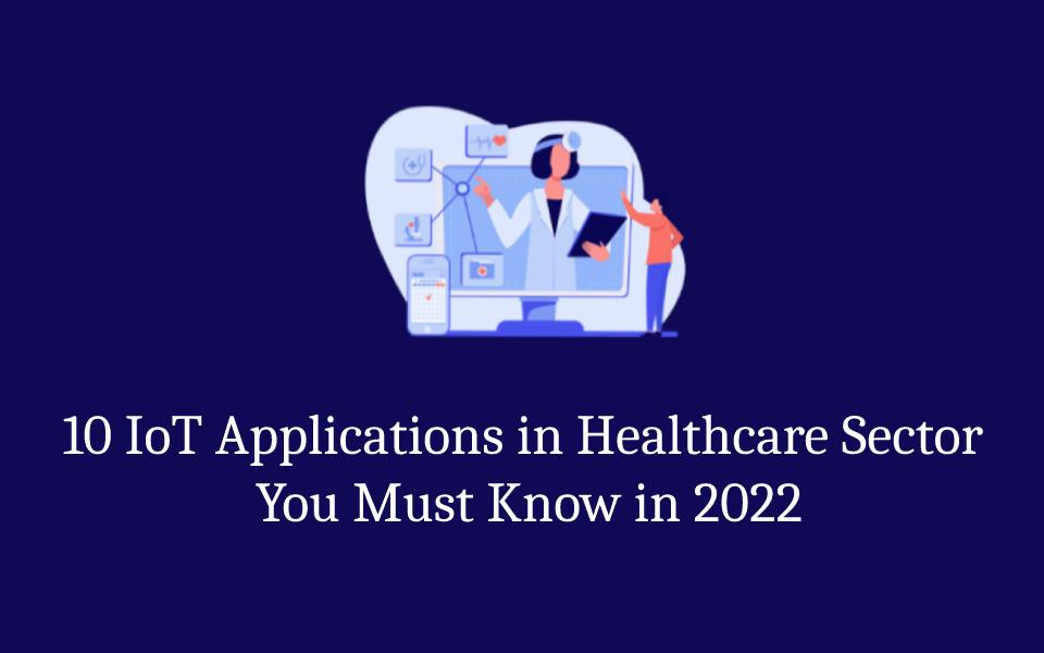 10 IoT Applications in Healthcare Sector You Must Know in 2022