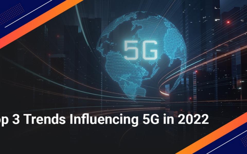 Top 3 Trends Influencing 5G in 2022