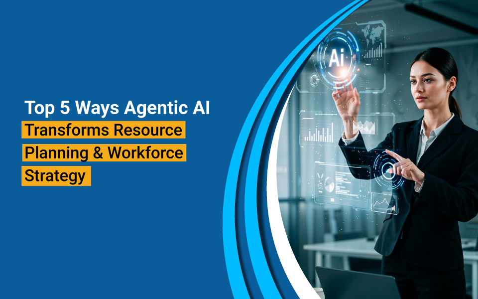 Top 5 Ways Agentic AI Transforms Resource Planning and Workforce Strategy 