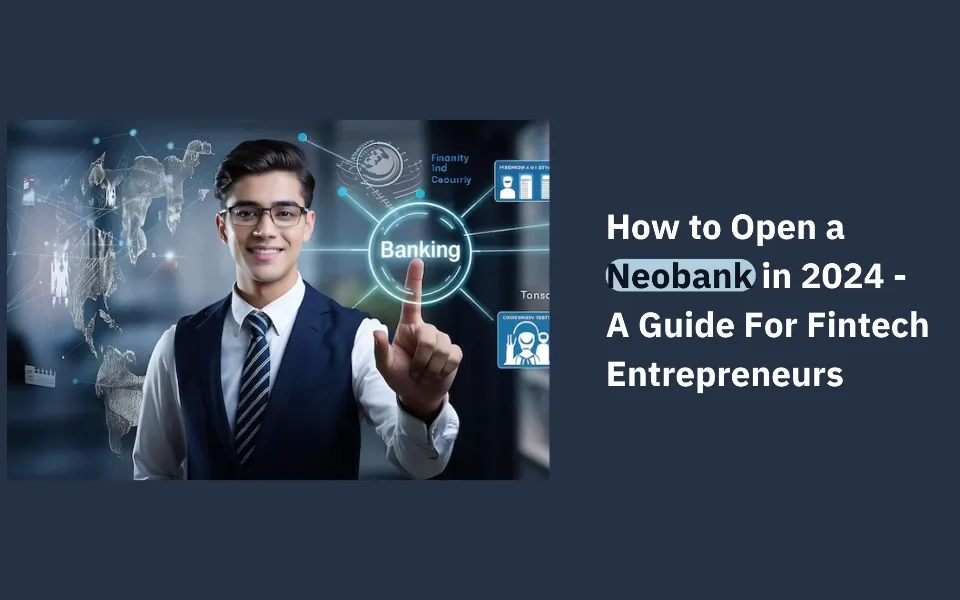 How to Open a Neobank in 2024 - A Guide For Fintech Entrepreneurs 