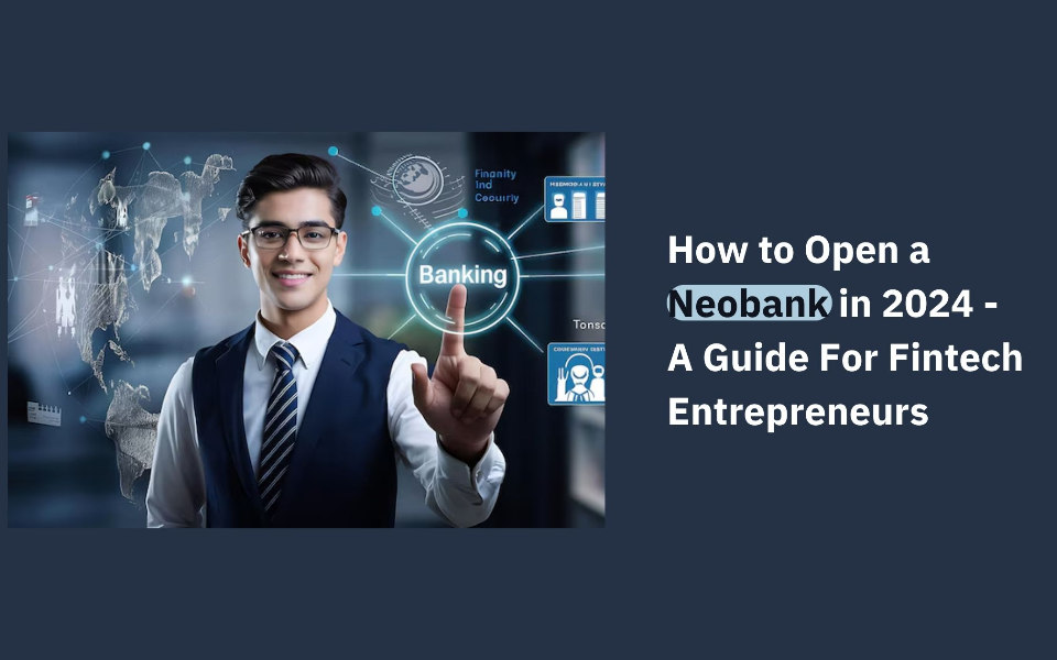 How to Open a Neobank in 2024 - A Guide For Fintech Entrepreneurs 