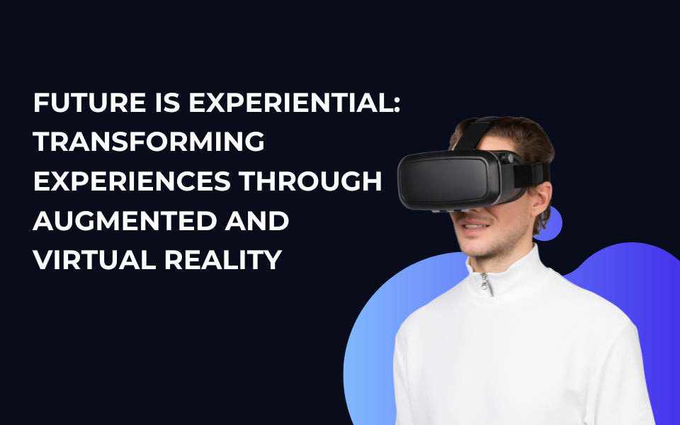 Future is Experiential: Transforming experiences through Augmented and Virtual Reality