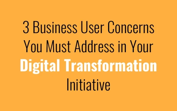 3 Business User Concerns You Must Address in Your Digital Transformation Initiative