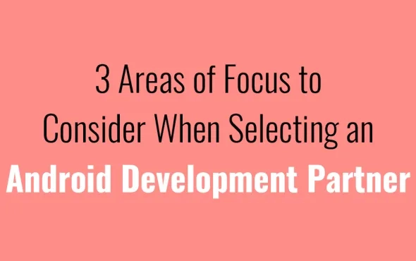 3 Areas of Focus to Consider When Selecting an Android Development Partner